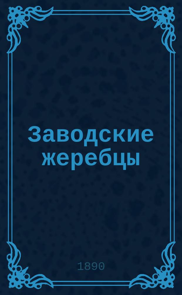 Заводские жеребцы; Заводские матки... / Рысистый завод Н.Д. Сазонова Казанск. губ., Спасск. уезда при с. Красной Слободке (Богородицкое тож.), близ пристани "Спасский затон" на Волге