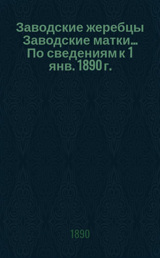 [Заводские жеребцы Заводские матки]... ... По сведениям к 1 янв. 1890 г.