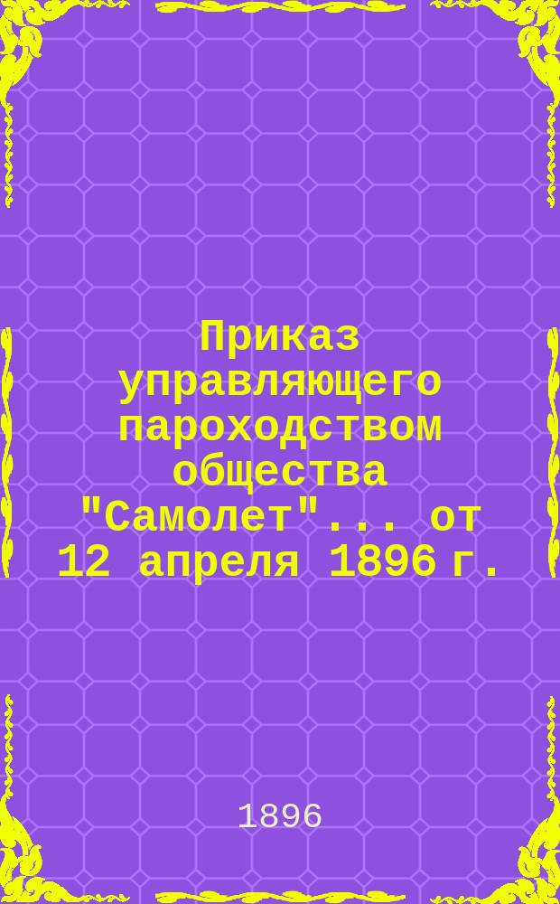 Приказ управляющего пароходством общества "Самолет"... ... от 12 апреля 1896 г.