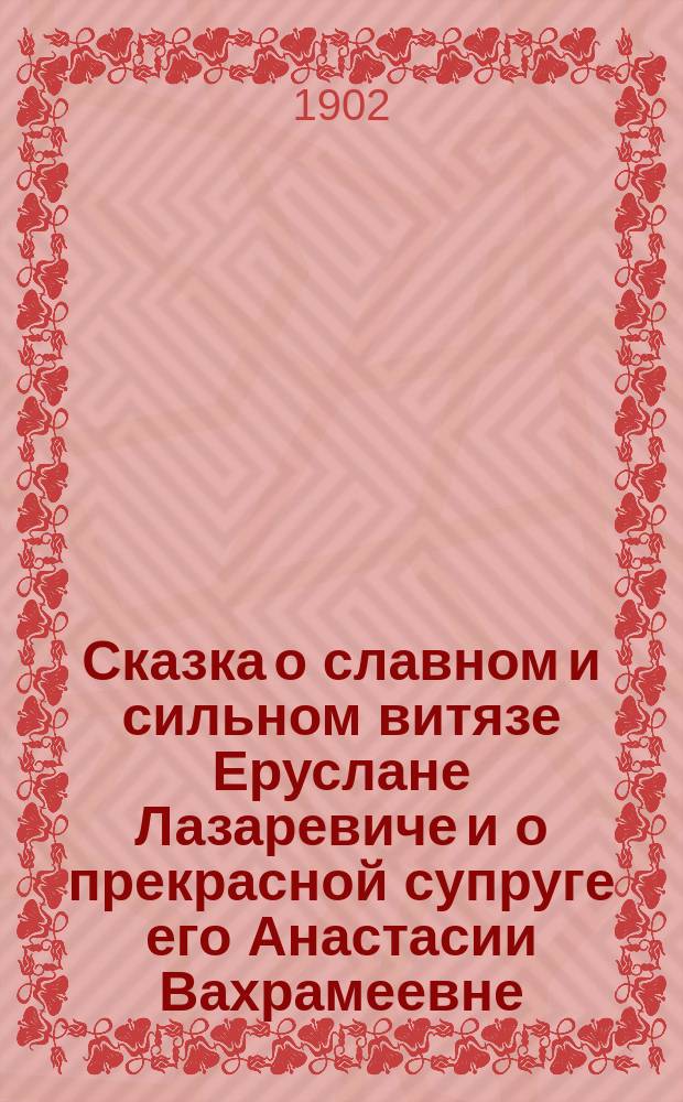 Сказка о славном и сильном витязе Еруслане Лазаревиче и о прекрасной супруге его Анастасии Вахрамеевне