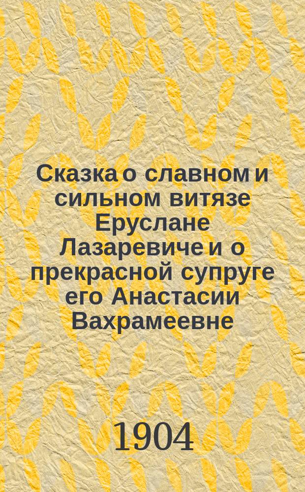 Сказка о славном и сильном витязе Еруслане Лазаревиче и о прекрасной супруге его Анастасии Вахрамеевне