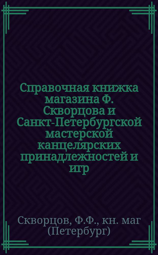 Справочная книжка магазина Ф. Скворцова и Санкт-Петербургской мастерской канцелярских принадлежностей и игр