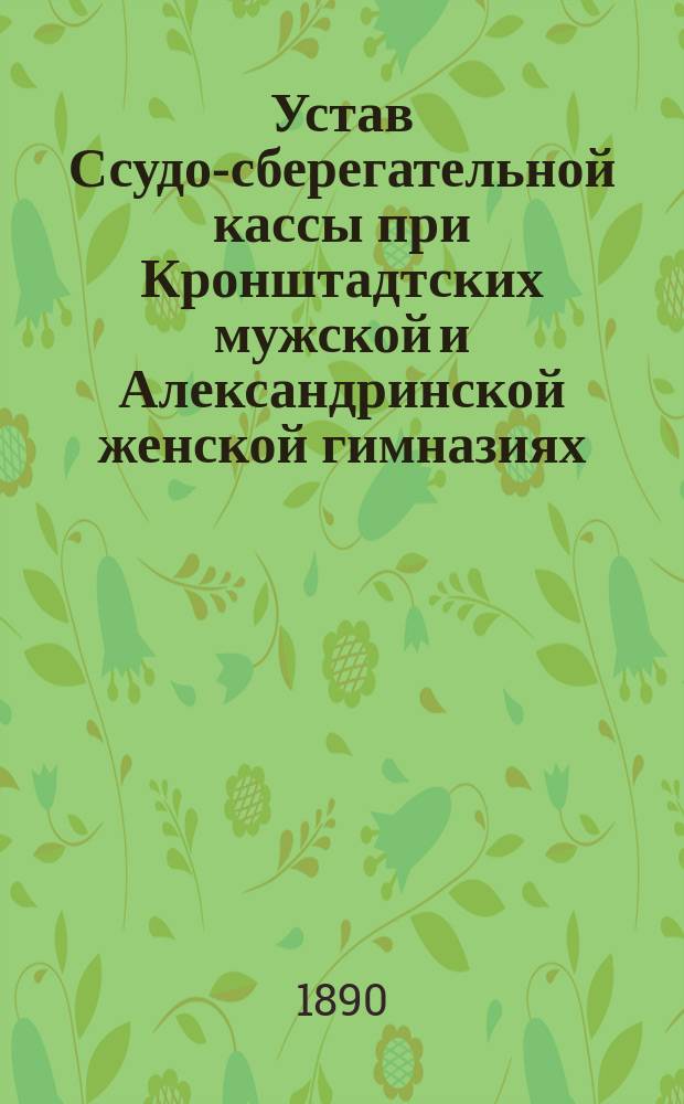 Устав Ссудо-сберегательной кассы при Кронштадтских мужской и Александринской женской гимназиях, утвержденных г. министром народного просвещения 24-го мая 1890 года