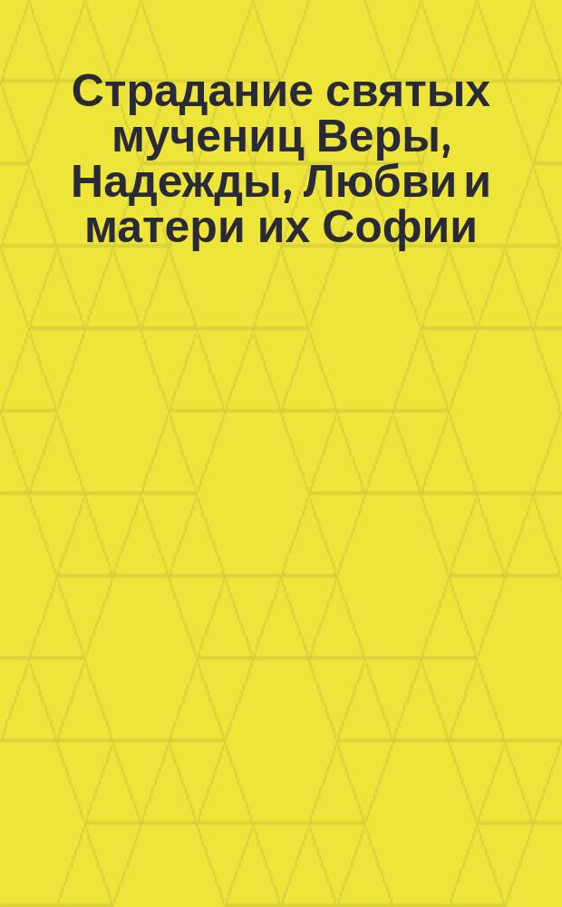 Страдание святых мучениц Веры, Надежды, Любви и матери их Софии : Заимствовано из Четьи-Минеи