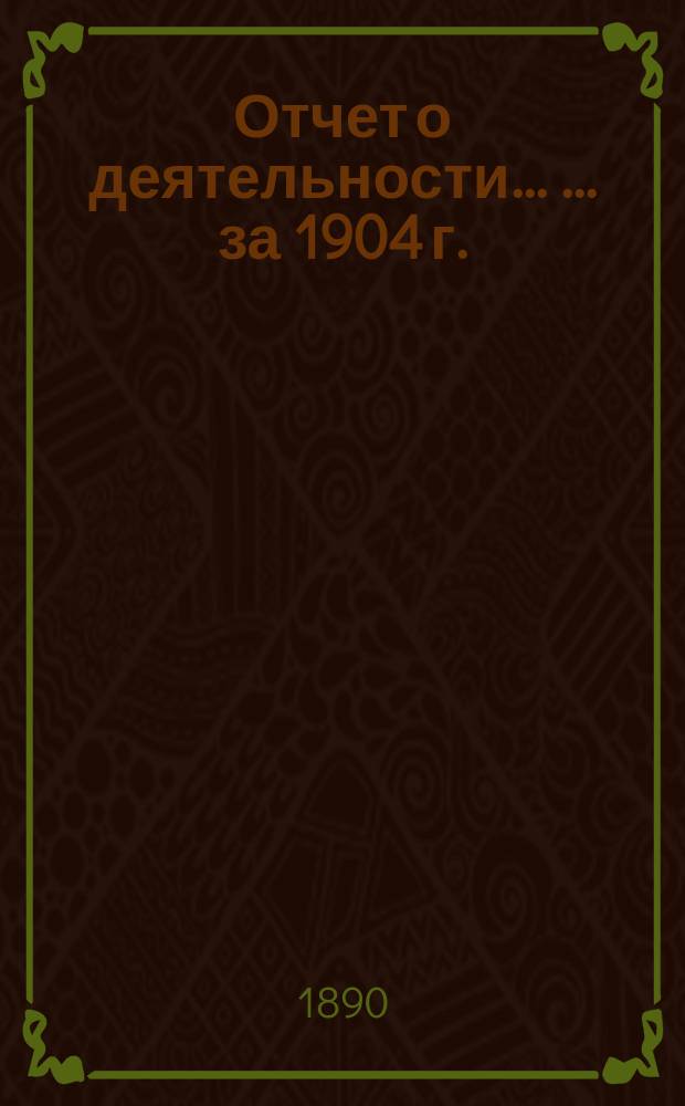 Отчет о деятельности ... ... за 1904 г.