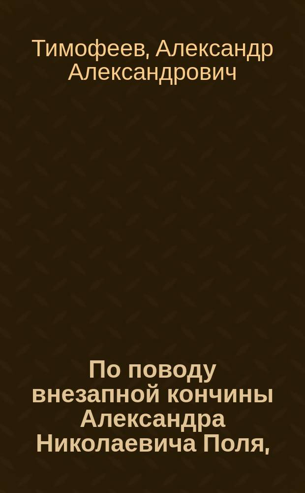 По поводу внезапной кончины Александра Николаевича Поля, ([ум.] 26 июля 1890 г.) : Стихотворение