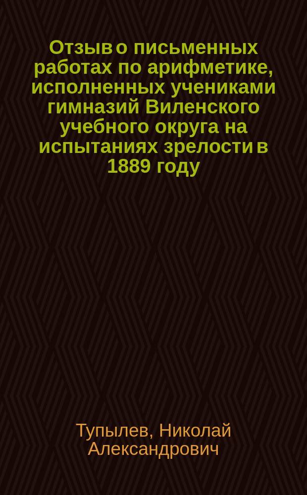 Отзыв о письменных работах по арифметике, исполненных учениками гимназий Виленского учебного округа на испытаниях зрелости в 1889 году; Протокол заседания Попечительского совета 27 апреля 1890 г. №10, ст. 1: Утв. 31-го мая 1890 г.