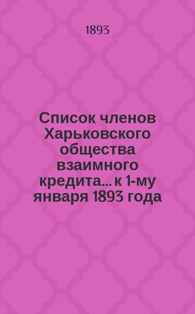 Список членов Харьковского общества взаимного кредита... ...к 1-му января 1893 года