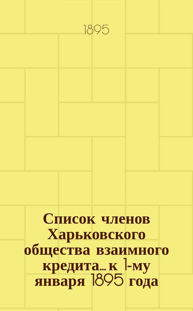 Список членов Харьковского общества взаимного кредита... ...к 1-му января 1895 года