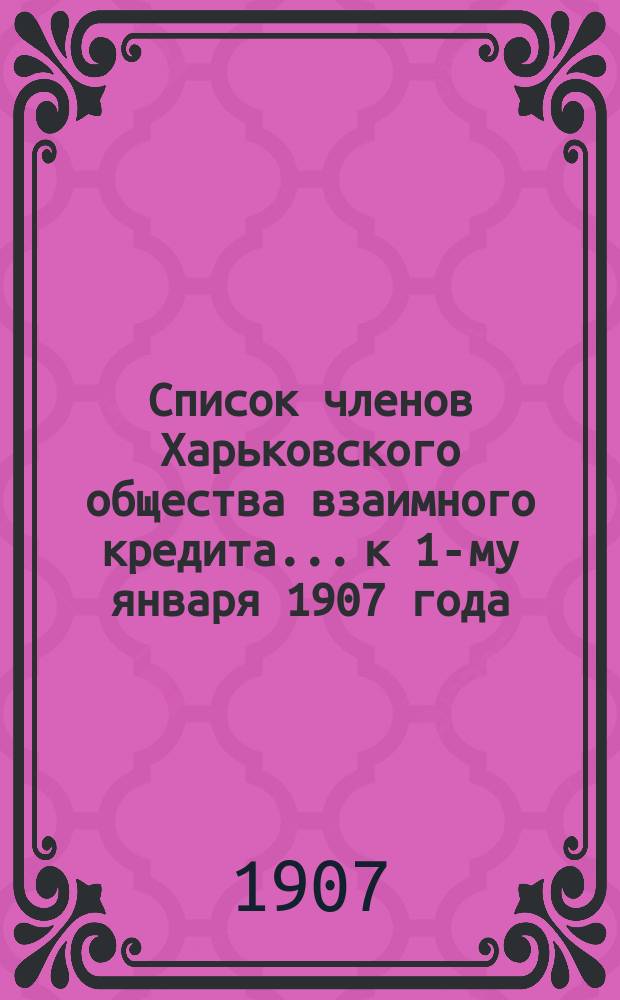 Список членов Харьковского общества взаимного кредита... ...к 1-му января 1907 года