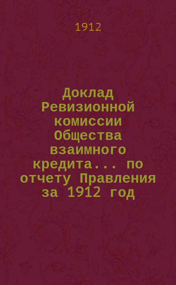 Доклад Ревизионной комиссии Общества взаимного кредита... ...по отчету Правления за 1912 год