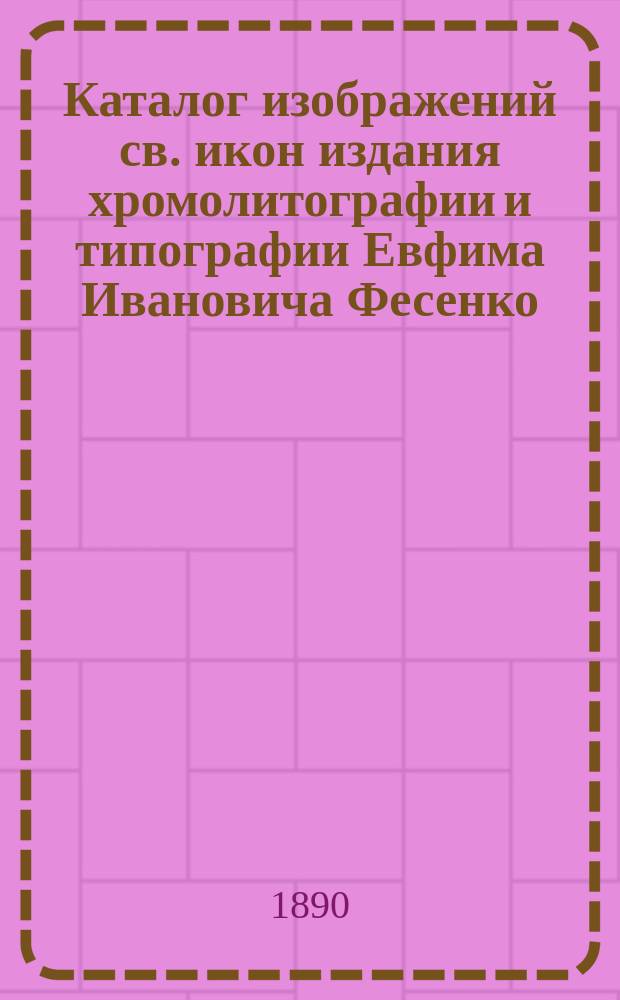 Каталог изображений св. икон издания хромолитографии и типографии Евфима Ивановича Фесенко