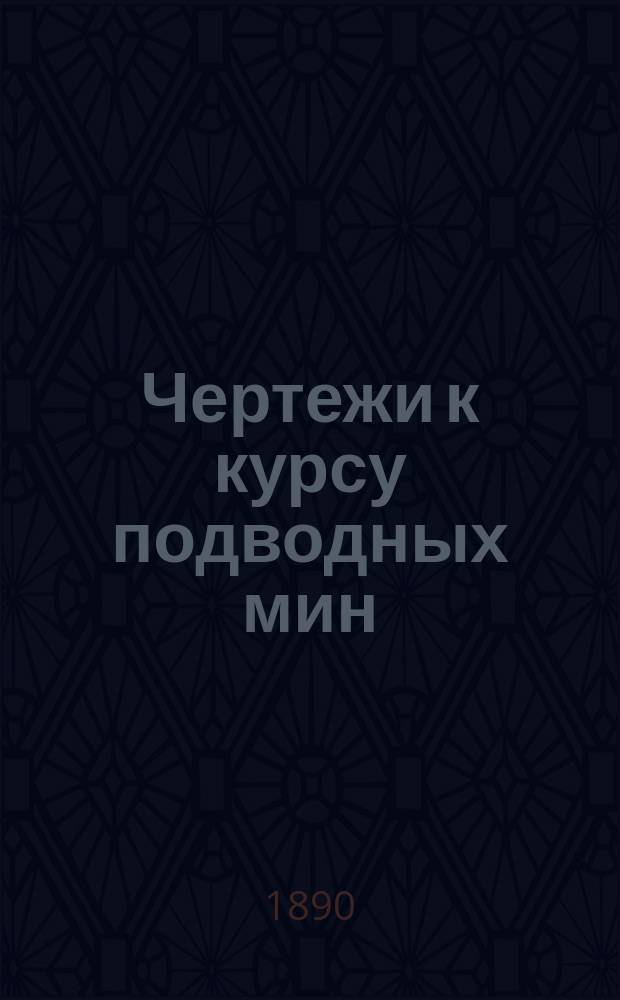 Чертежи к курсу подводных мин : Старш. класса Николаевской инж. акад. 1888-1889 г