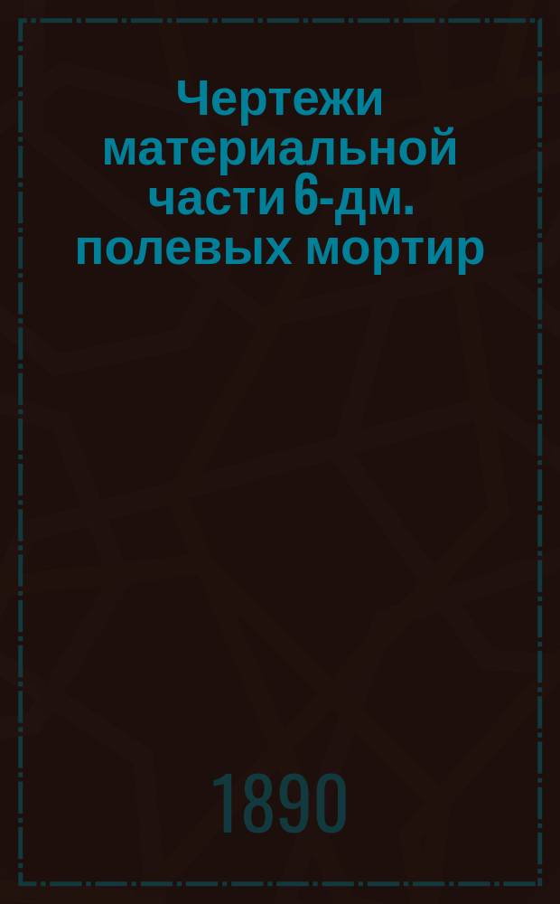 Чертежи материальной части 6-дм. полевых мортир : 1-6