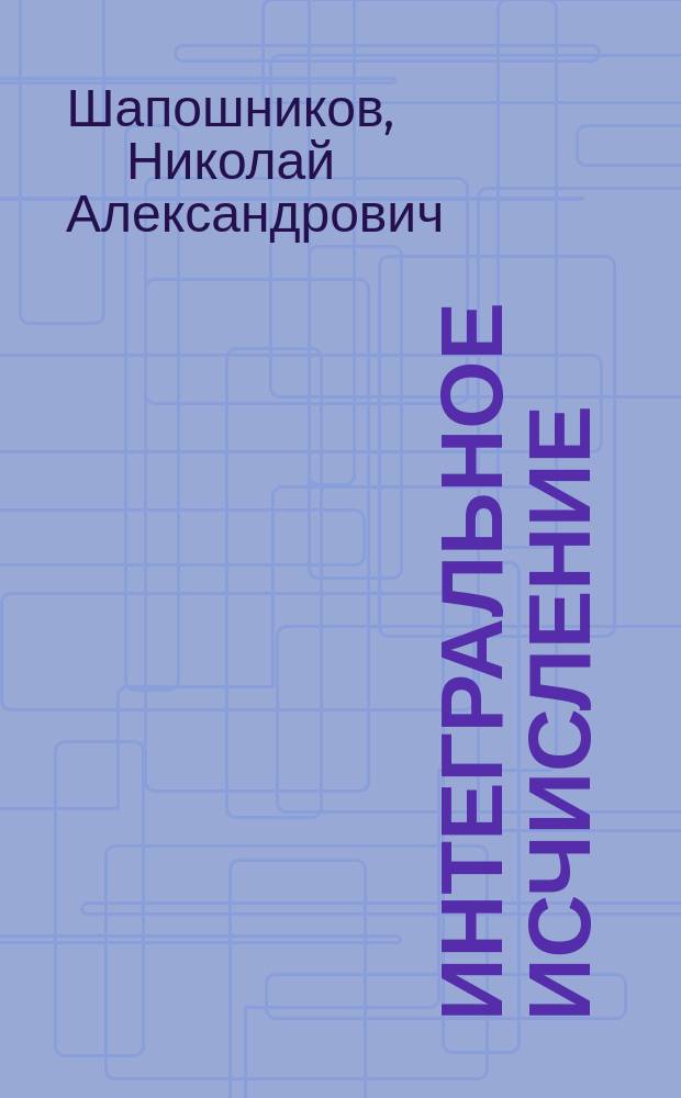 Интегральное исчисление : 2-й курс И.Т.У. Лекции 1896/7 ак. г. Н.А. Шапошникова