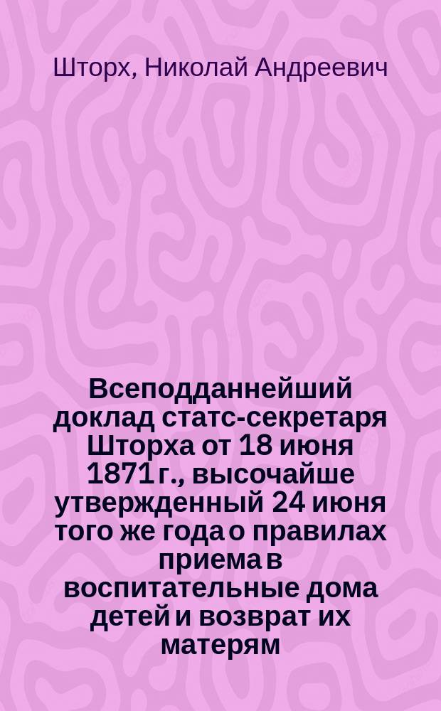 Всеподданнейший доклад статс-секретаря Шторха от 18 июня 1871 г., высочайше утвержденный 24 июня того же года [о правилах приема в воспитательные дома детей и возврат их матерям]