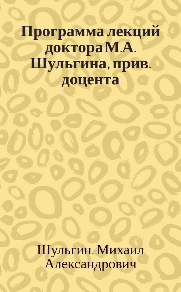 Программа лекций доктора М.А. Шульгина, прив. доцента : О законах развития органической жизни, читаемых в актовом зале Новороссийского университета 30 окт., 3 и 16 ноября 1890 г