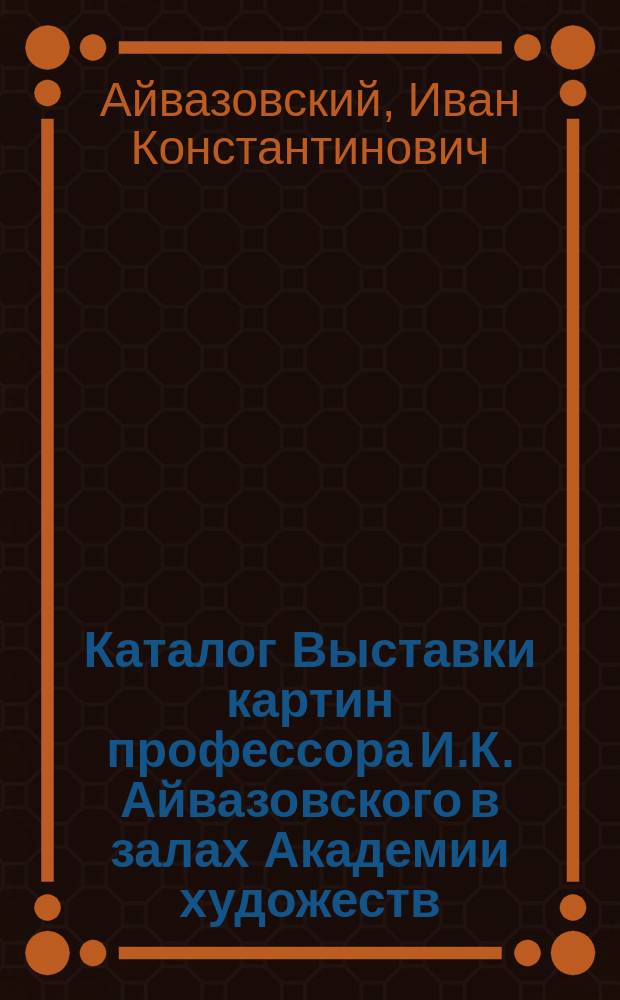 Каталог Выставки картин профессора И.К. Айвазовского в залах Академии художеств