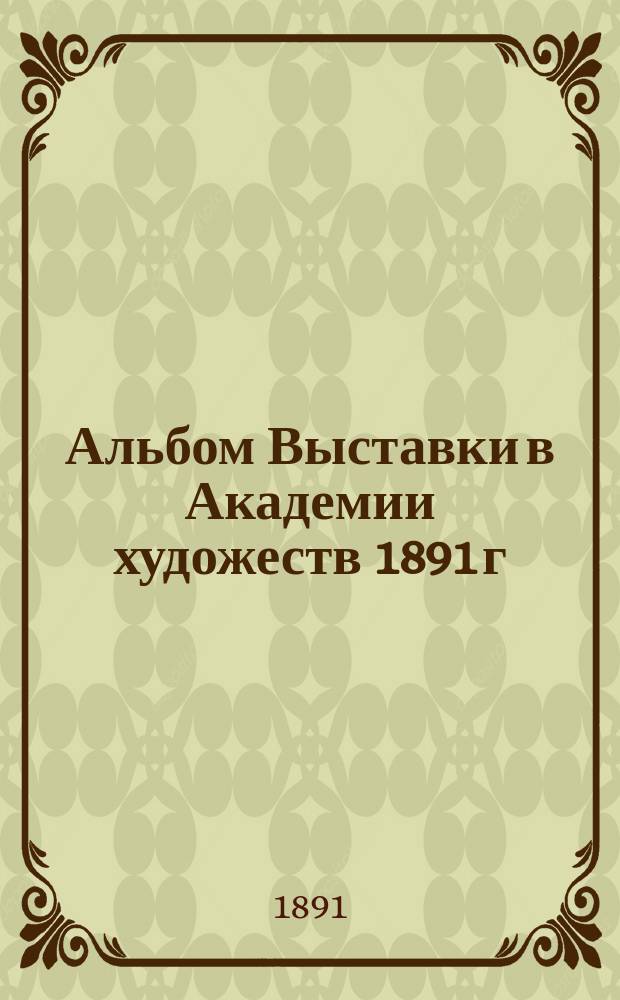 Альбом Выставки в Академии художеств 1891 г : Фототип. изд. Вып. 3