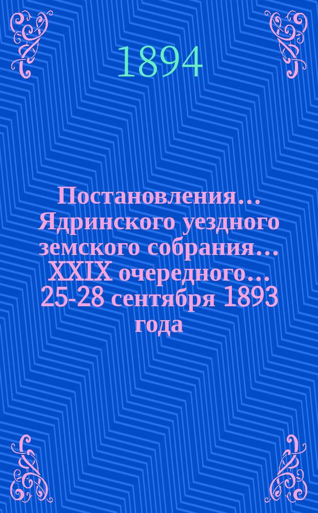Постановления ... Ядринского уездного земского собрания ... XXIX очередного ... 25-28 сентября 1893 года