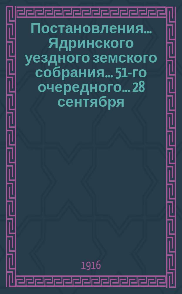 Постановления ... Ядринского уездного земского собрания ... 51-го очередного ... 28 сентября - 3 октября 1915 года