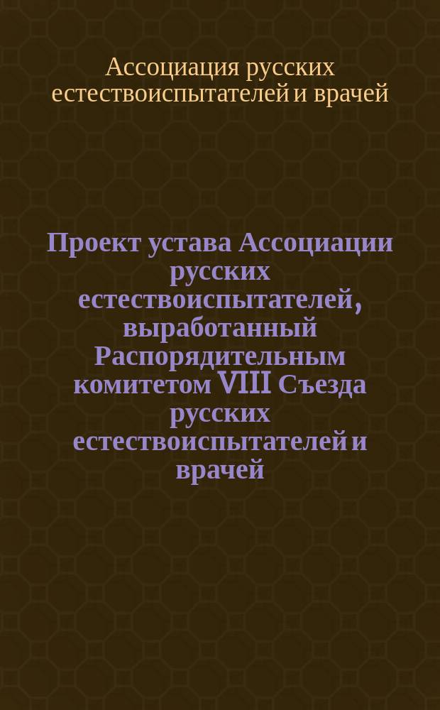 Проект устава Ассоциации русских естествоиспытателей, выработанный Распорядительным комитетом VIII Съезда русских естествоиспытателей и врачей