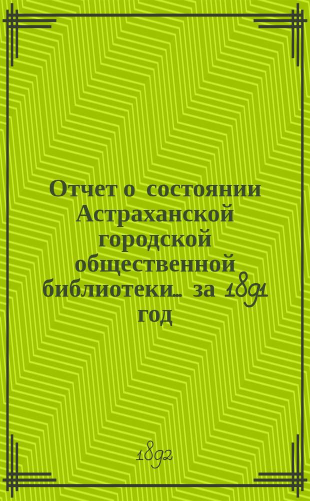 Отчет о состоянии Астраханской городской общественной библиотеки... за 1891 год