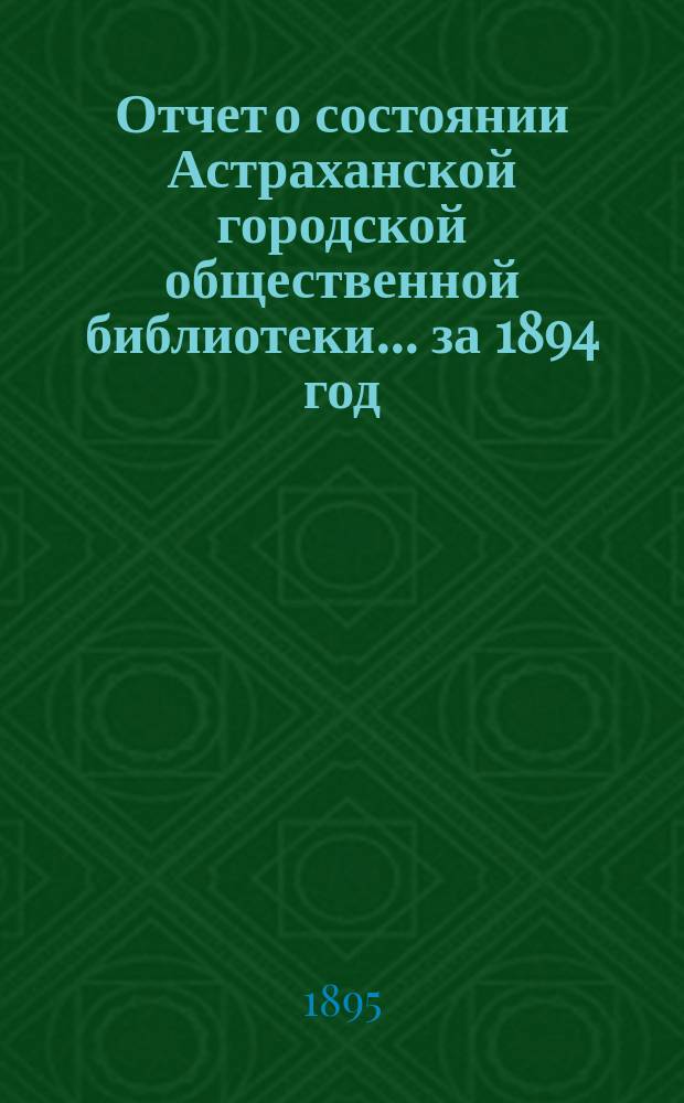 Отчет о состоянии Астраханской городской общественной библиотеки... за 1894 год
