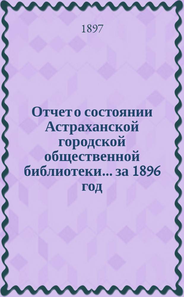 Отчет о состоянии Астраханской городской общественной библиотеки... за 1896 год