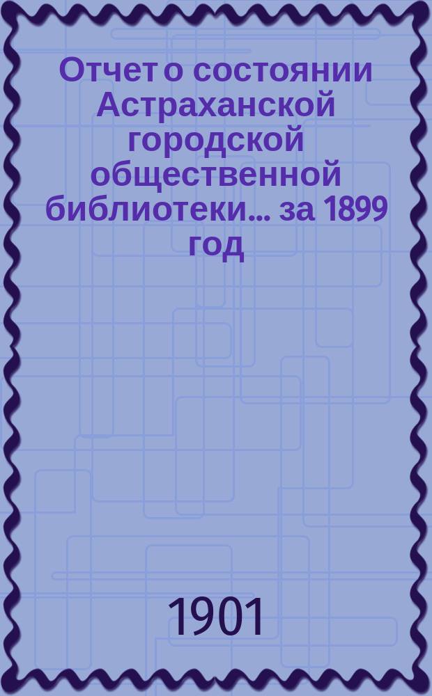 Отчет о состоянии Астраханской городской общественной библиотеки... за 1899 год