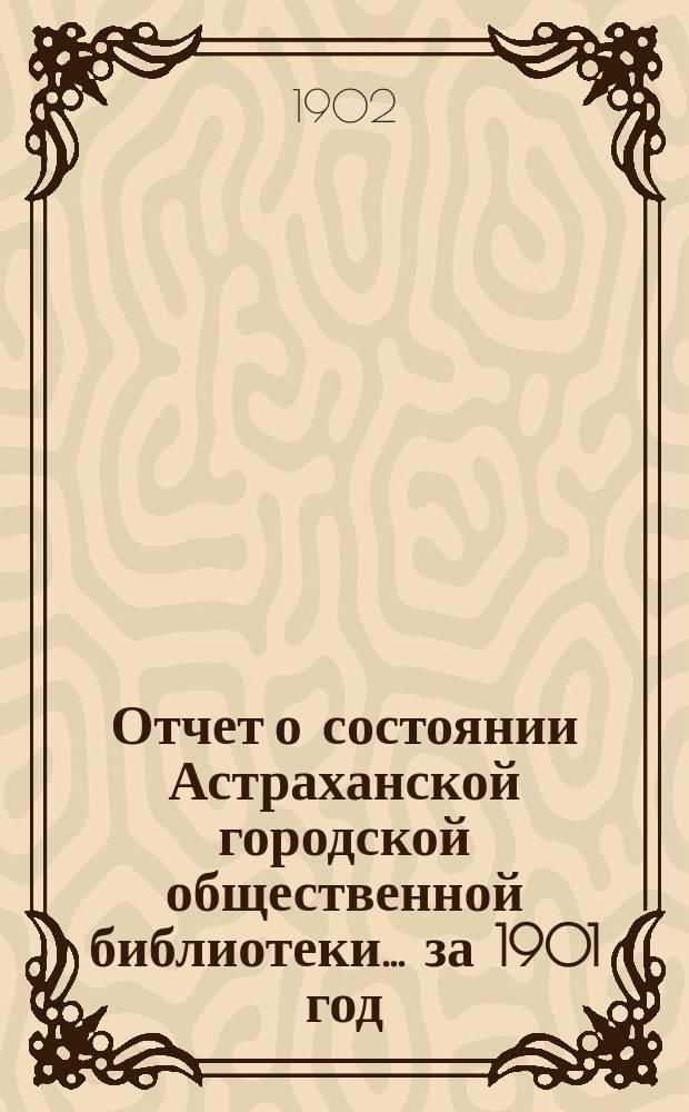 Отчет о состоянии Астраханской городской общественной библиотеки... за 1901 год