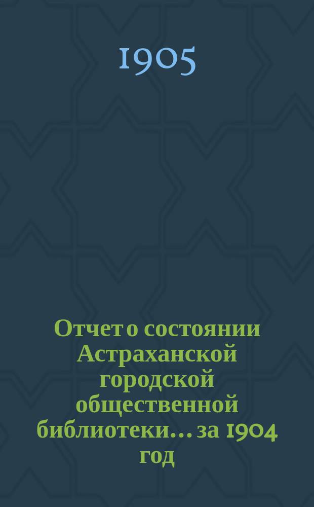 Отчет о состоянии Астраханской городской общественной библиотеки... за 1904 год