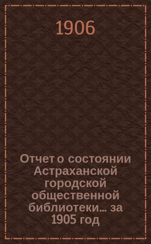 Отчет о состоянии Астраханской городской общественной библиотеки... за 1905 год