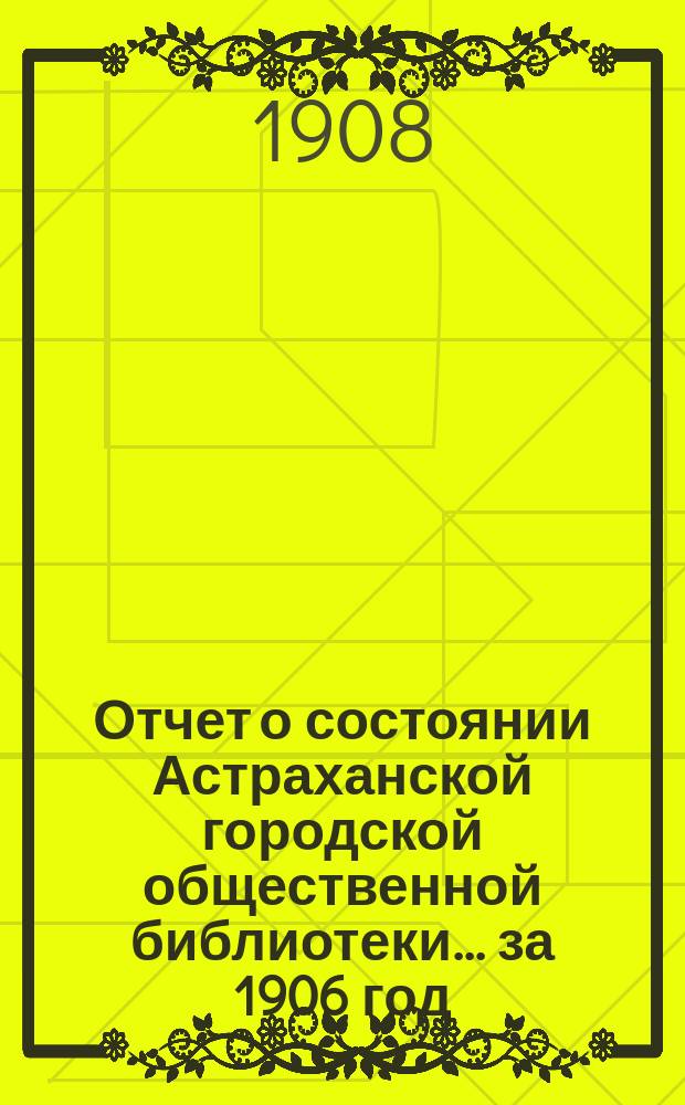 Отчет о состоянии Астраханской городской общественной библиотеки... за 1906 год