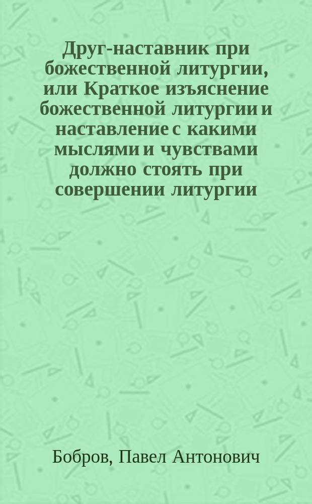 Друг-наставник при божественной литургии, или Краткое изъяснение божественной литургии и наставление с какими мыслями и чувствами должно стоять при совершении литургии