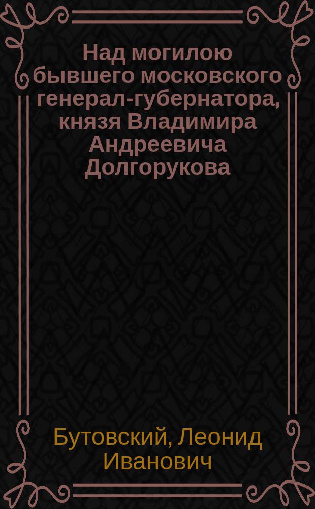 Над могилою бывшего московского генерал-губернатора, князя Владимира Андреевича Долгорукова, в С.-Петербурге, на Смоленском кладбище 3-го июля 1891 года : Стихотворение