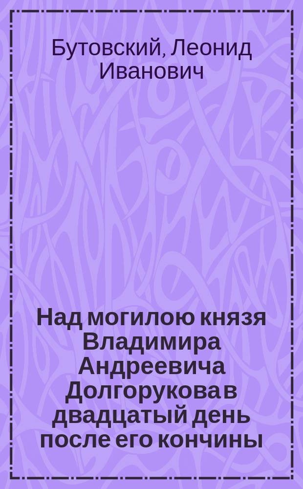 Над могилою князя Владимира Андреевича Долгорукова в двадцатый день после его кончины, 8-го июля 1891 года : Стихотворение