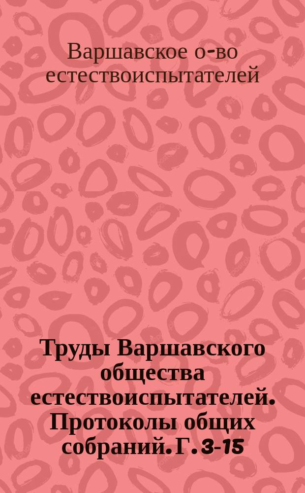 Труды Варшавского общества естествоиспытателей. Протоколы общих собраний. Г. 3-15