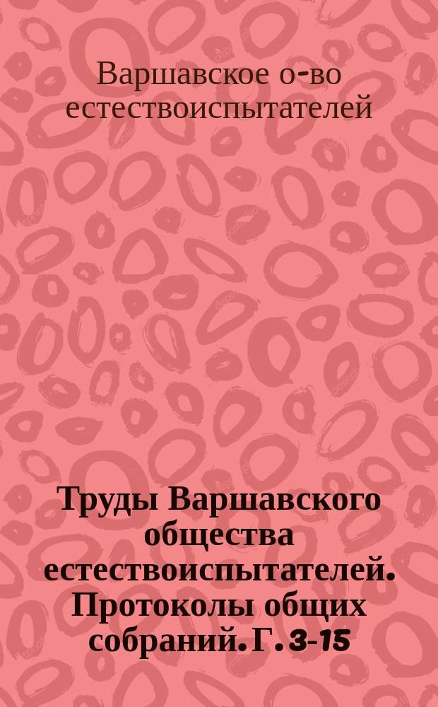 Труды Варшавского общества естествоиспытателей. Протоколы общих собраний. Г. 3-15