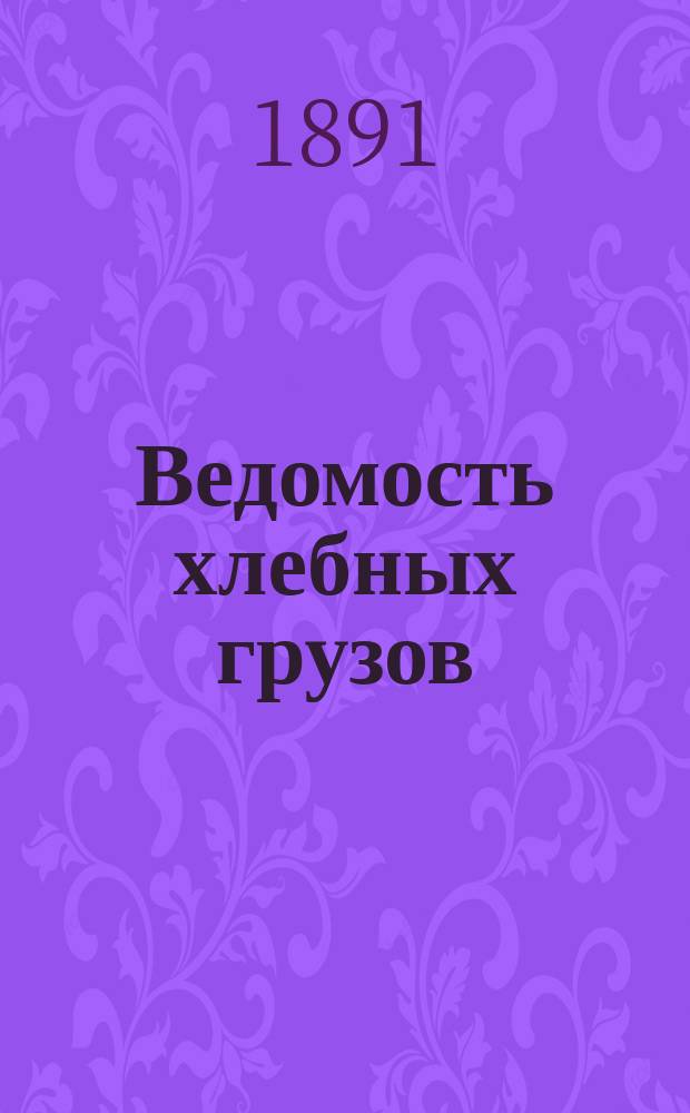Ведомость хлебных грузов (каждого наименования), прибывших в порты, пограничные пункты, заграничные станции, приречные пристани и важнейшие внутренние пункты с каждой дороги отправления в 1889 году