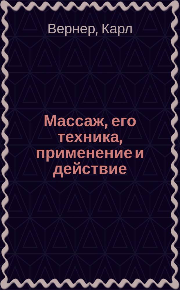 Массаж, его техника, применение и действие : Die Massage. lhre Tehnik, Anwendung und Wirkung. Für Aerzte und Laien dargestellet von Dr. Carl Werner. Berlin : Пер. с нем