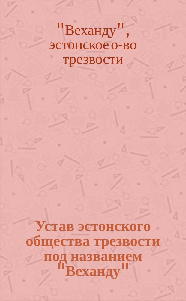 Устав эстонского общества трезвости под названием "Веханду" (Wohandu) : Утв. 14 авг. 1891 г.