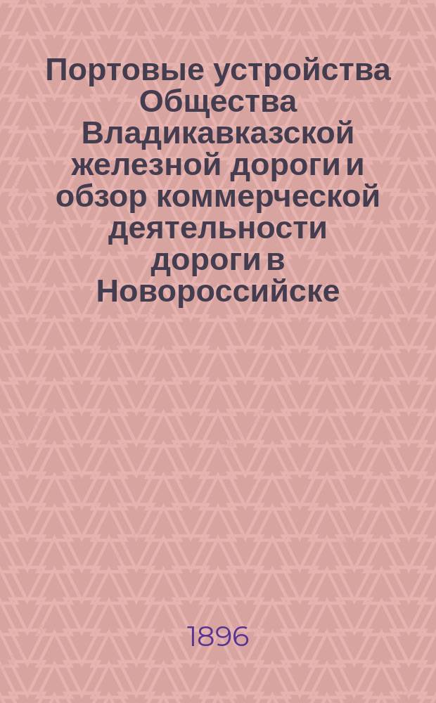 Портовые устройства Общества Владикавказской железной дороги и обзор коммерческой деятельности дороги в Новороссийске... на 1-е января 1896 года