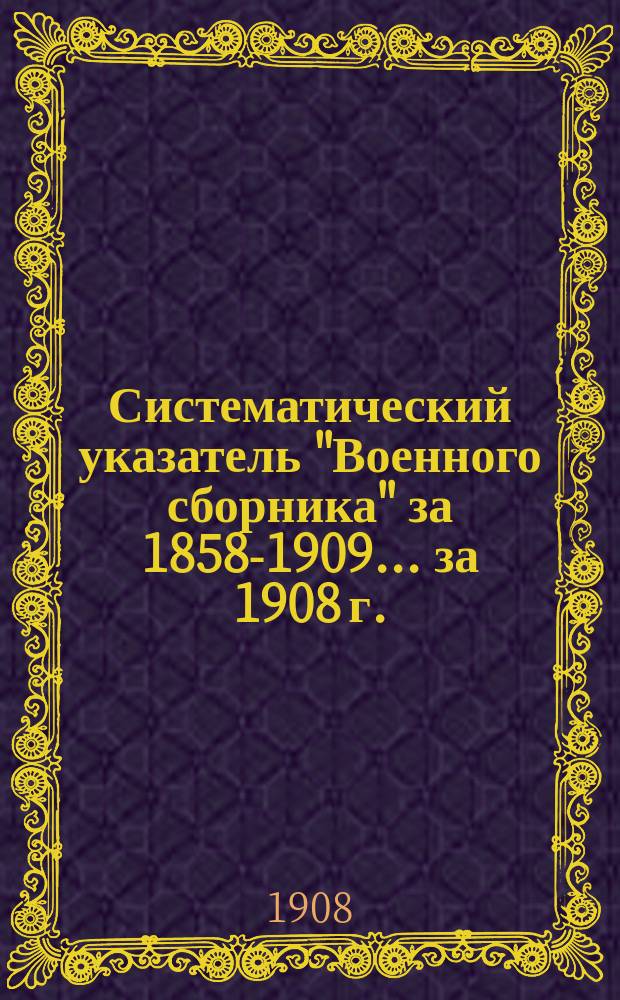Систематический указатель "Военного сборника" за 1858-1909. ... за 1908 г.