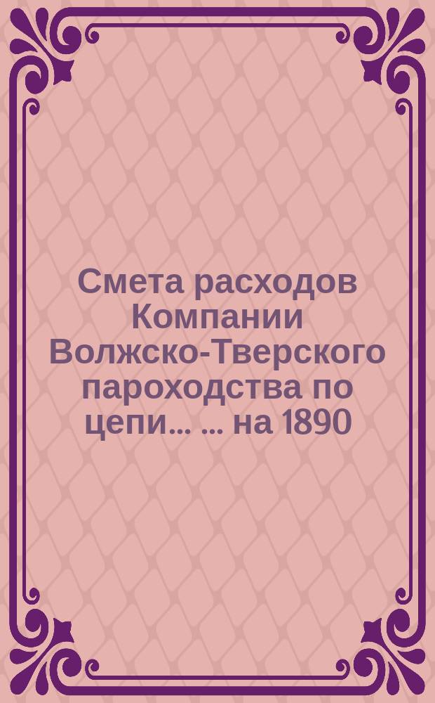 Смета расходов Компании Волжско-Тверского пароходства по цепи ... ... на 1890/91 год