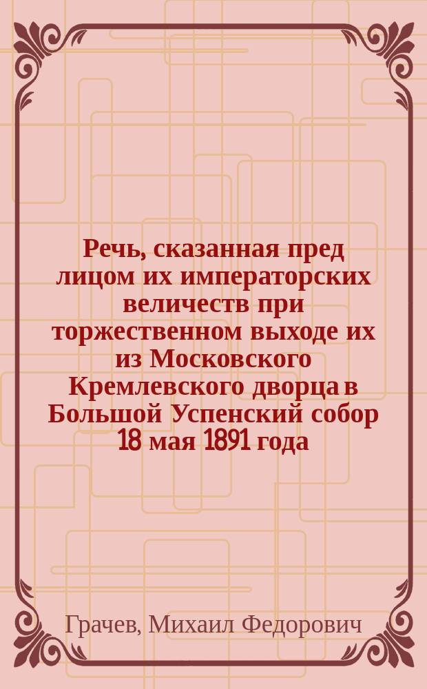 Речь, сказанная пред лицом их императорских величеств при торжественном выходе их из Московского Кремлевского дворца в Большой Успенский собор 18 мая 1891 года