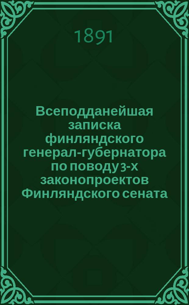 Всеподданейшая записка финляндского генерал-губернатора по поводу 3-х законопроектов Финляндского сената: 1) свода действующих законов великого княжества Финляндского, 2) закона о праве собственности и владения на земли и 3) сословных привилегий; Учреждение управления губерний великого княжества Финляндии: Проект