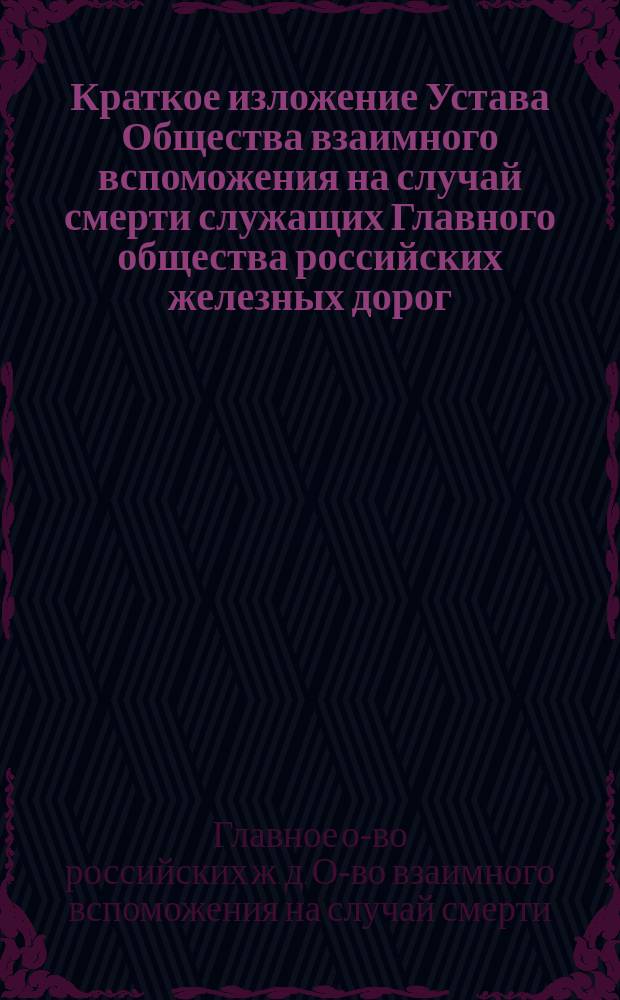 Краткое изложение Устава Общества взаимного вспоможения на случай смерти служащих Главного общества российских железных дорог, утвержденного г. министром внутренних дел 28 февраля 1891 года
