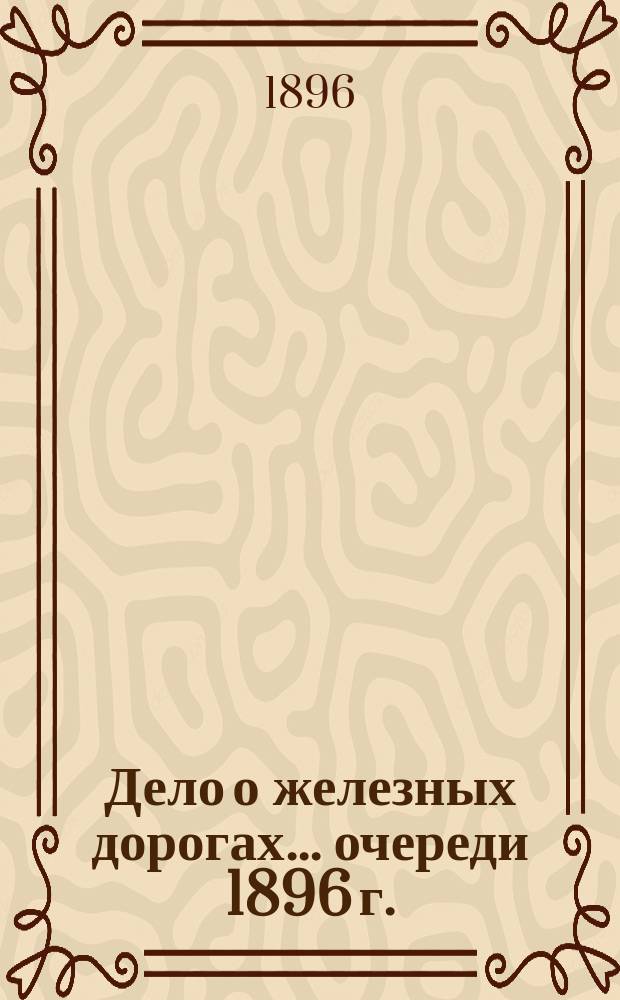 Дело о железных дорогах... ... очереди 1896 г.