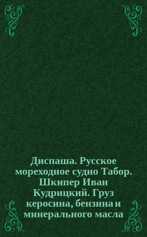 Диспаша. Русское мореходное судно Табор. Шкипер Иван Кудрицкий. Груз керосина, бензина и минерального масла, принятый в Батуме для отвоза в Одессу : Дек. 1890 г. - янв. 1891 г. Одесса